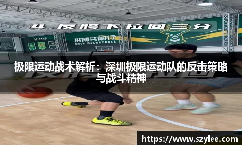 极限运动战术解析：深圳极限运动队的反击策略与战斗精神