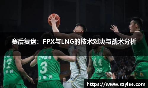 赛后复盘：FPX与LNG的技术对决与战术分析