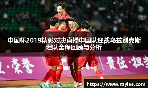 中国杯2019精彩对决直播中国队迎战乌兹别克斯坦队全程回顾与分析